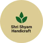 Business logo of Shri Shyam Handicraft