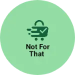 Business logo of Not for that
