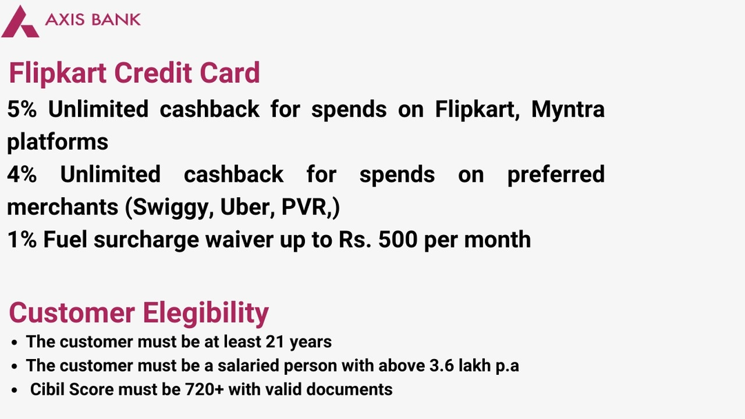 Post image Axis Bank-Flipkart Credit Card offers following benefits
 - 5% Unlimited cashback for spends on Flipkart, Myntra platforms
 - 4% Unlimited cashback for spends on preferred merchants (Swiggy, Uber, PVR,)
 - 1% Fuel surcharge waiver up to Rs. 500 per month

Fill the link with your details to avail these benefits
 https://merchant.pickmywork.com/utm/mLofaeViolQI7gj